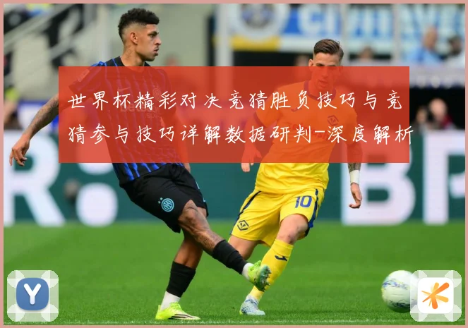 世界杯精彩对决竞猜胜负技巧与竞猜参与技巧详解数据研判-深度解析