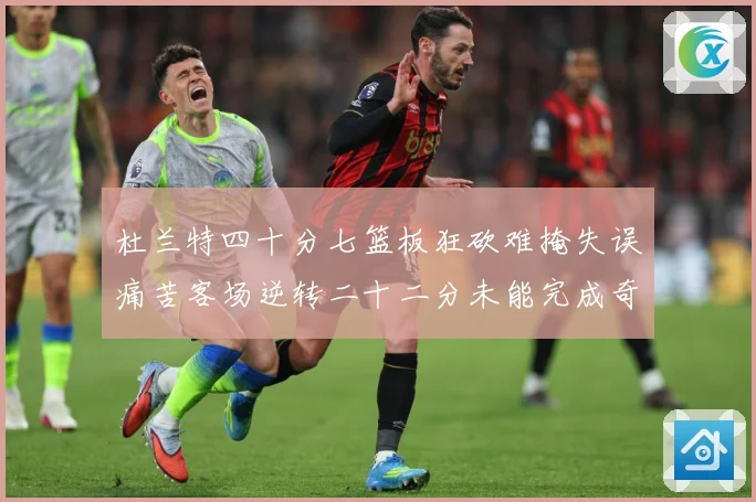 杜兰特四十分七篮板狂砍难掩失误痛苦客场逆转二十二分未能完成奇专题观察-深度解析
