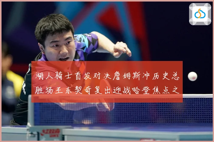湖人骑士首发对决詹姆斯冲历史总胜场王东契奇复出迎战哈登焦点之赛场复盘-深度解析