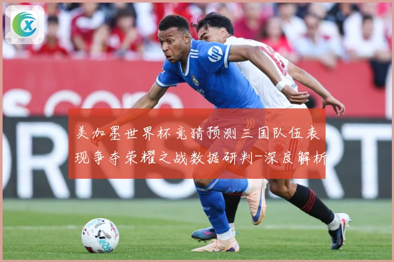 美加墨世界杯竞猜预测三国队伍表现争夺荣耀之战数据研判-深度解析