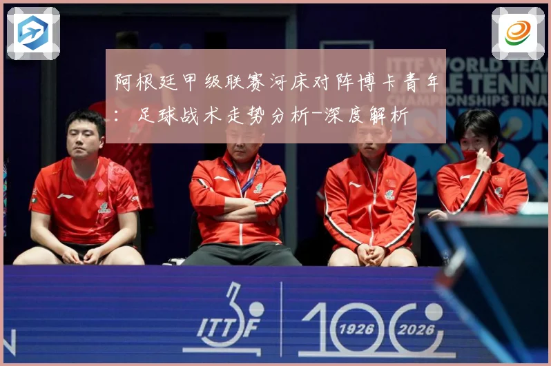 阿根廷甲级联赛河床对阵博卡青年：足球战术走势分析-深度解析