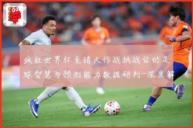 疯狂世界杯竞猜大作战挑战你的足球智慧与预测能力数据研判-深度解析