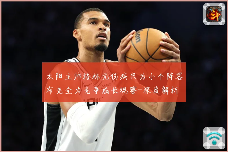 太阳主帅格林无伤病只为小个阵容布克全力竞争成长观察-深度解析