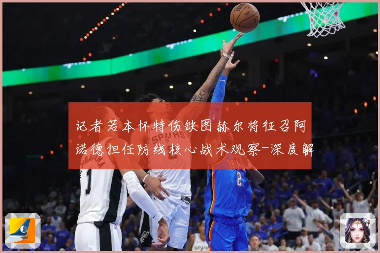 记者若本怀特伤缺图赫尔将征召阿诺德担任防线核心战术观察-深度解析