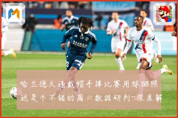 哈兰德久违戴帽手捧比赛用球晒照这是个不错的周六数据研判-深度解析