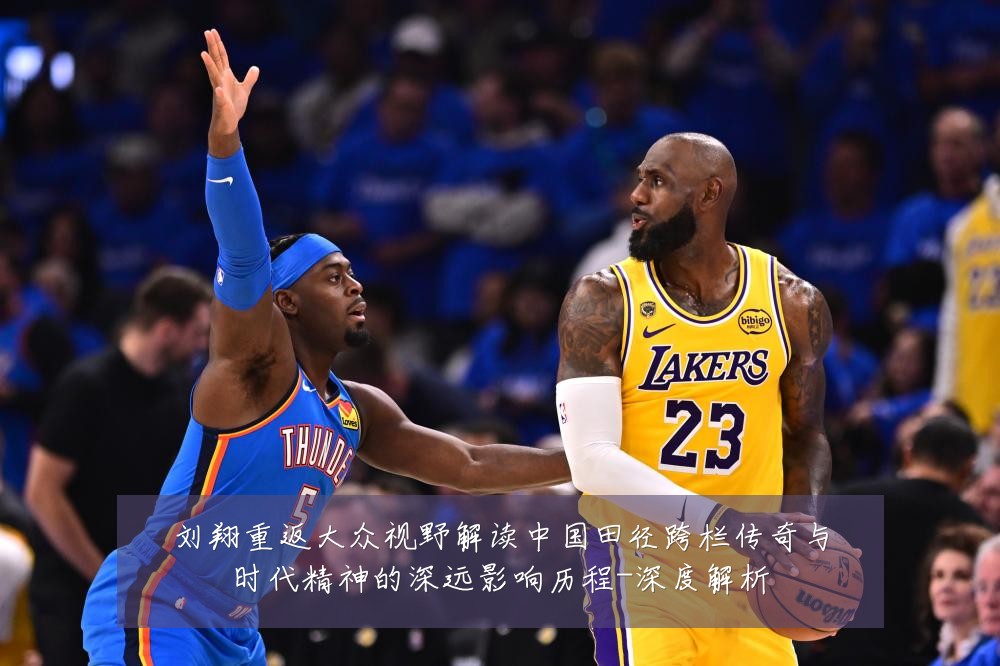 刘翔重返大众视野解读中国田径跨栏传奇与时代精神的深远影响历程-深度解析