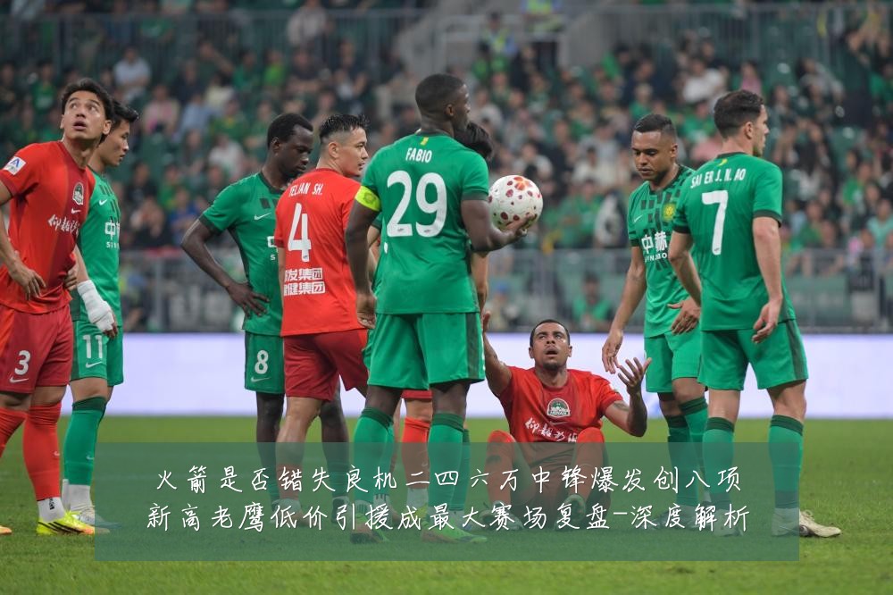 火箭是否错失良机二四六万中锋爆发创八项新高老鹰低价引援成最大赛场复盘-深度解析
