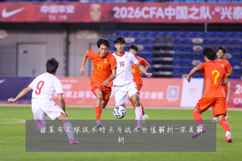 赫莱布足球技术特点与战术价值解析-深度解析