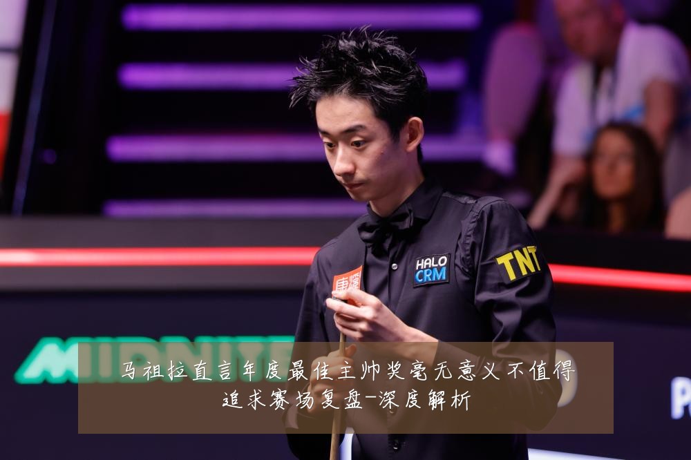 马祖拉直言年度最佳主帅奖毫无意义不值得追求赛场复盘-深度解析